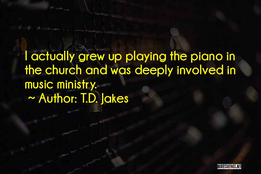 T.D. Jakes Quotes: I Actually Grew Up Playing The Piano In The Church And Was Deeply Involved In Music Ministry.