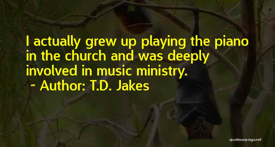 T.D. Jakes Quotes: I Actually Grew Up Playing The Piano In The Church And Was Deeply Involved In Music Ministry.