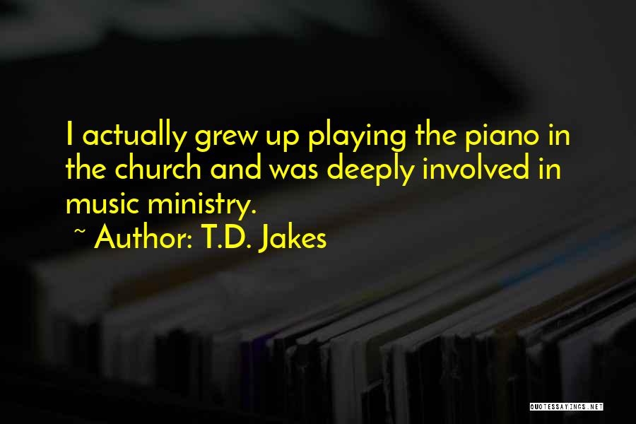 T.D. Jakes Quotes: I Actually Grew Up Playing The Piano In The Church And Was Deeply Involved In Music Ministry.