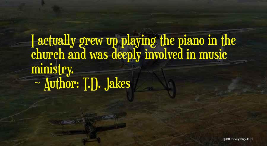 T.D. Jakes Quotes: I Actually Grew Up Playing The Piano In The Church And Was Deeply Involved In Music Ministry.