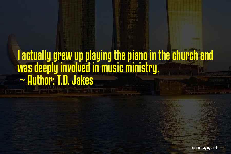 T.D. Jakes Quotes: I Actually Grew Up Playing The Piano In The Church And Was Deeply Involved In Music Ministry.