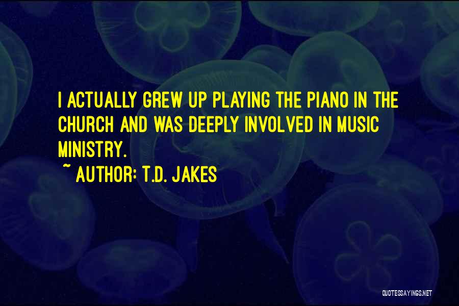 T.D. Jakes Quotes: I Actually Grew Up Playing The Piano In The Church And Was Deeply Involved In Music Ministry.