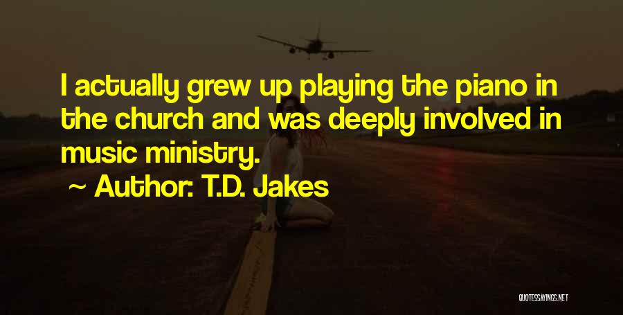 T.D. Jakes Quotes: I Actually Grew Up Playing The Piano In The Church And Was Deeply Involved In Music Ministry.