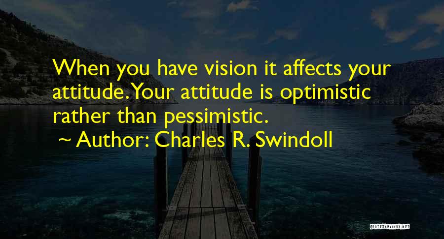 Charles R. Swindoll Quotes: When You Have Vision It Affects Your Attitude. Your Attitude Is Optimistic Rather Than Pessimistic.