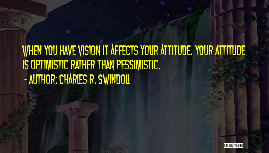 Charles R. Swindoll Quotes: When You Have Vision It Affects Your Attitude. Your Attitude Is Optimistic Rather Than Pessimistic.