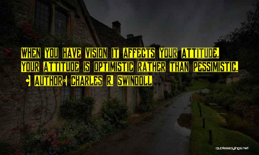 Charles R. Swindoll Quotes: When You Have Vision It Affects Your Attitude. Your Attitude Is Optimistic Rather Than Pessimistic.