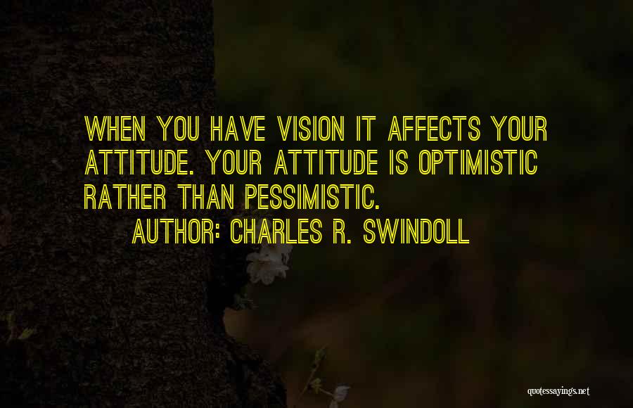 Charles R. Swindoll Quotes: When You Have Vision It Affects Your Attitude. Your Attitude Is Optimistic Rather Than Pessimistic.