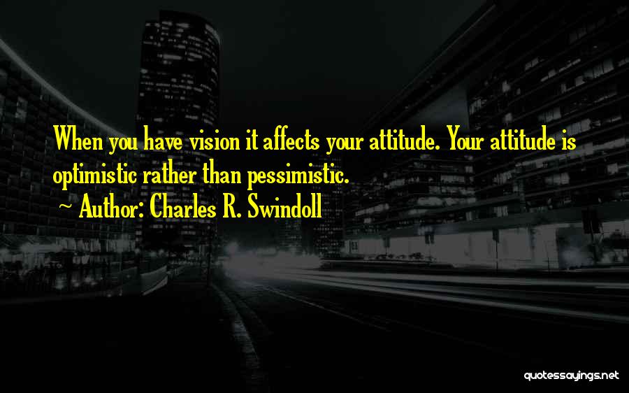 Charles R. Swindoll Quotes: When You Have Vision It Affects Your Attitude. Your Attitude Is Optimistic Rather Than Pessimistic.