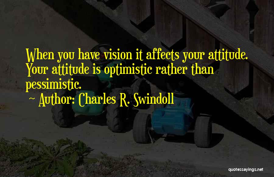 Charles R. Swindoll Quotes: When You Have Vision It Affects Your Attitude. Your Attitude Is Optimistic Rather Than Pessimistic.