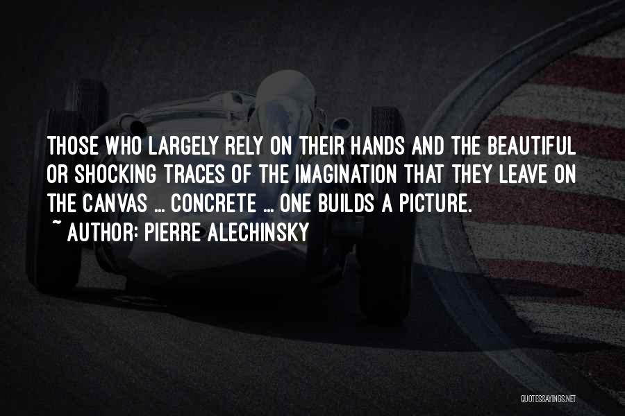 Pierre Alechinsky Quotes: Those Who Largely Rely On Their Hands And The Beautiful Or Shocking Traces Of The Imagination That They Leave On