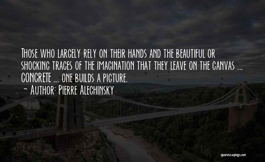 Pierre Alechinsky Quotes: Those Who Largely Rely On Their Hands And The Beautiful Or Shocking Traces Of The Imagination That They Leave On