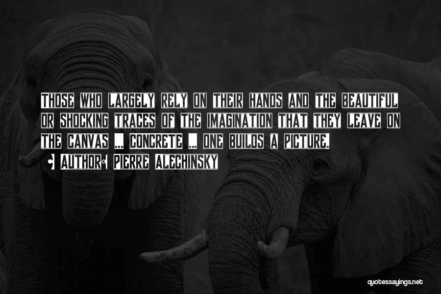Pierre Alechinsky Quotes: Those Who Largely Rely On Their Hands And The Beautiful Or Shocking Traces Of The Imagination That They Leave On