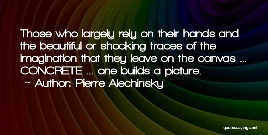 Pierre Alechinsky Quotes: Those Who Largely Rely On Their Hands And The Beautiful Or Shocking Traces Of The Imagination That They Leave On