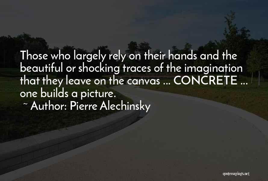 Pierre Alechinsky Quotes: Those Who Largely Rely On Their Hands And The Beautiful Or Shocking Traces Of The Imagination That They Leave On