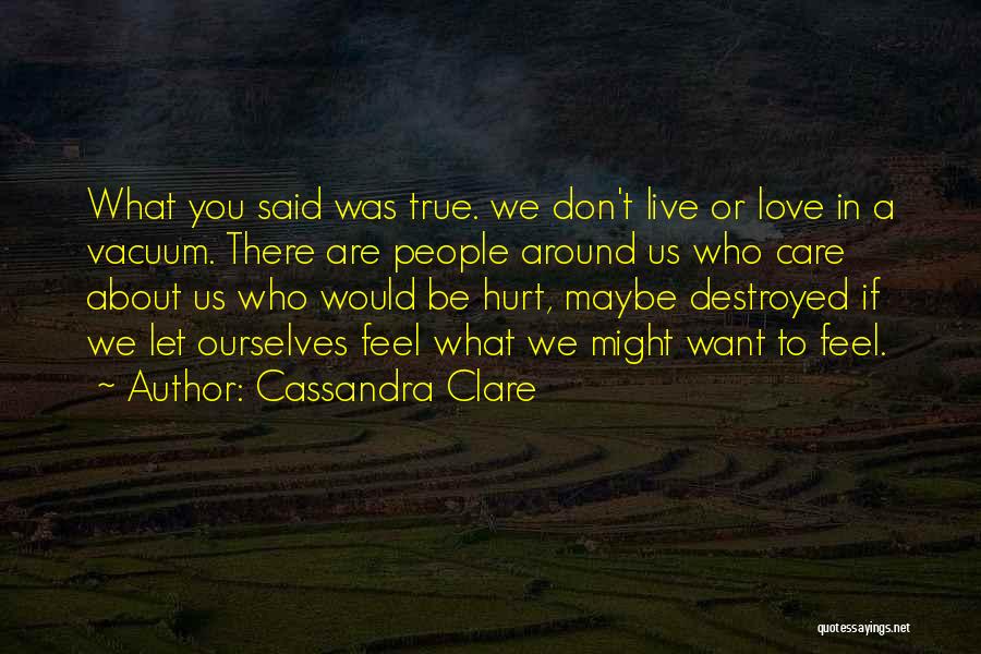 Cassandra Clare Quotes: What You Said Was True. We Don't Live Or Love In A Vacuum. There Are People Around Us Who Care