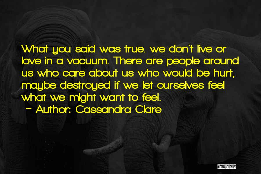 Cassandra Clare Quotes: What You Said Was True. We Don't Live Or Love In A Vacuum. There Are People Around Us Who Care