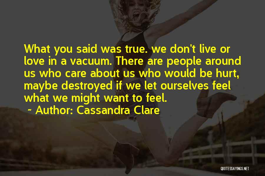Cassandra Clare Quotes: What You Said Was True. We Don't Live Or Love In A Vacuum. There Are People Around Us Who Care