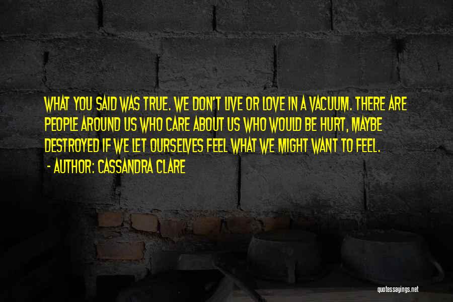 Cassandra Clare Quotes: What You Said Was True. We Don't Live Or Love In A Vacuum. There Are People Around Us Who Care