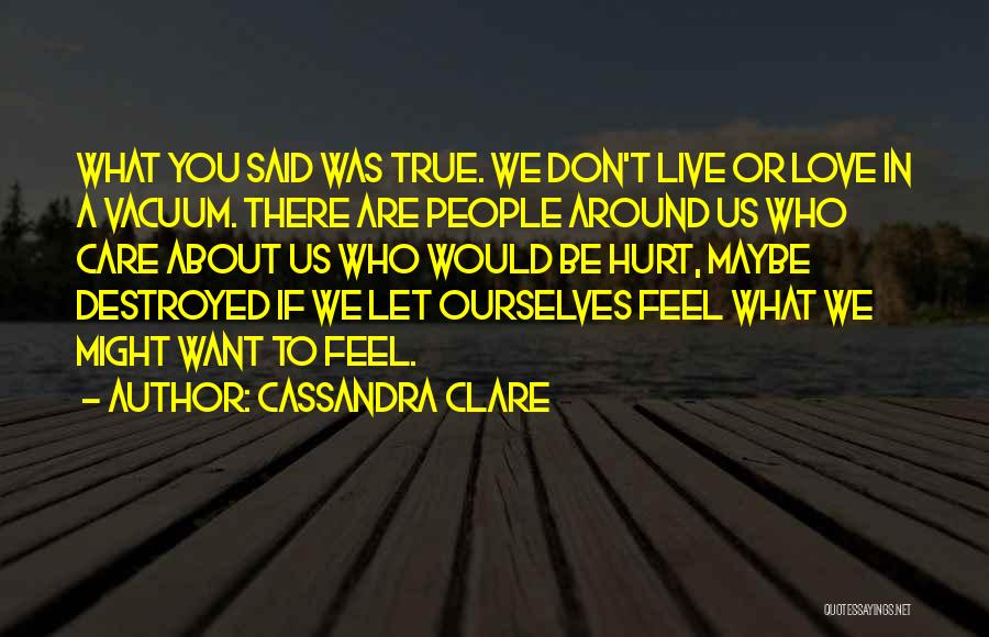 Cassandra Clare Quotes: What You Said Was True. We Don't Live Or Love In A Vacuum. There Are People Around Us Who Care