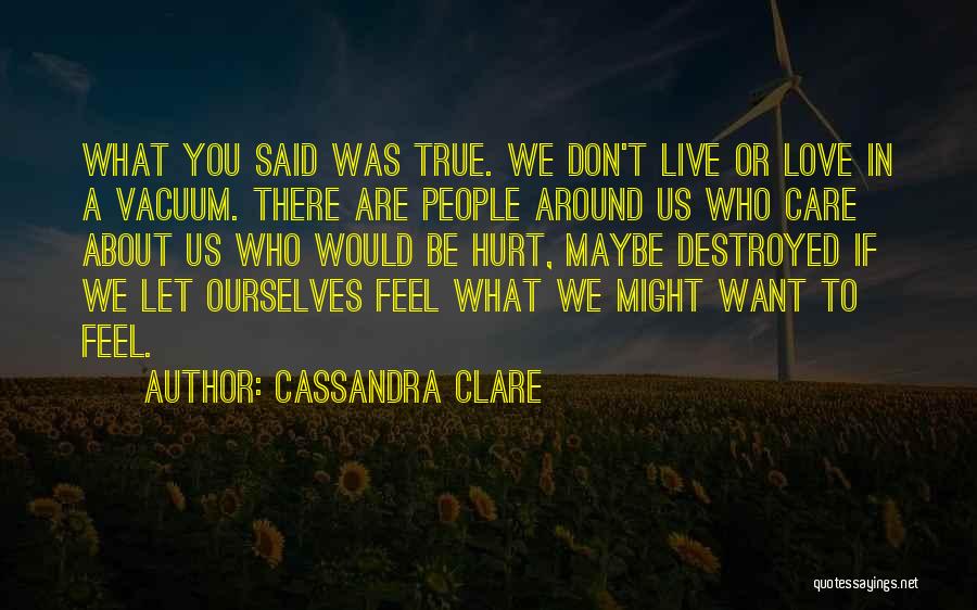 Cassandra Clare Quotes: What You Said Was True. We Don't Live Or Love In A Vacuum. There Are People Around Us Who Care