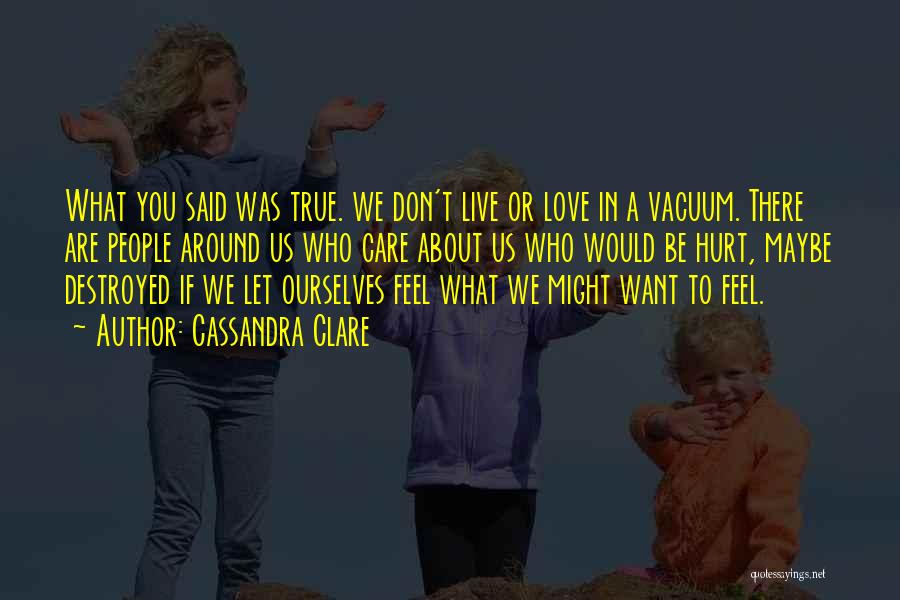 Cassandra Clare Quotes: What You Said Was True. We Don't Live Or Love In A Vacuum. There Are People Around Us Who Care