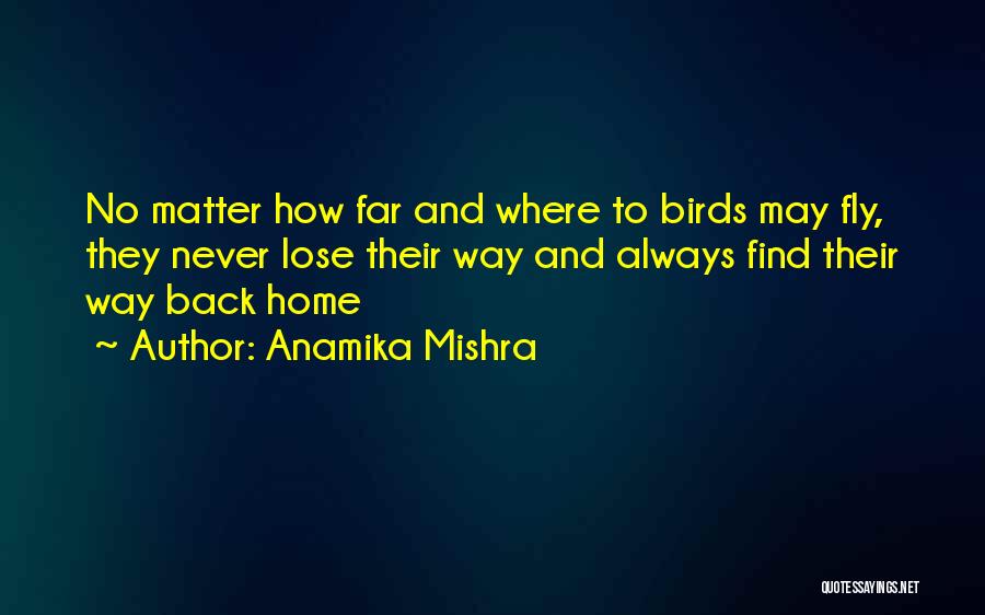 Anamika Mishra Quotes: No Matter How Far And Where To Birds May Fly, They Never Lose Their Way And Always Find Their Way