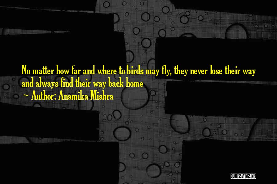 Anamika Mishra Quotes: No Matter How Far And Where To Birds May Fly, They Never Lose Their Way And Always Find Their Way