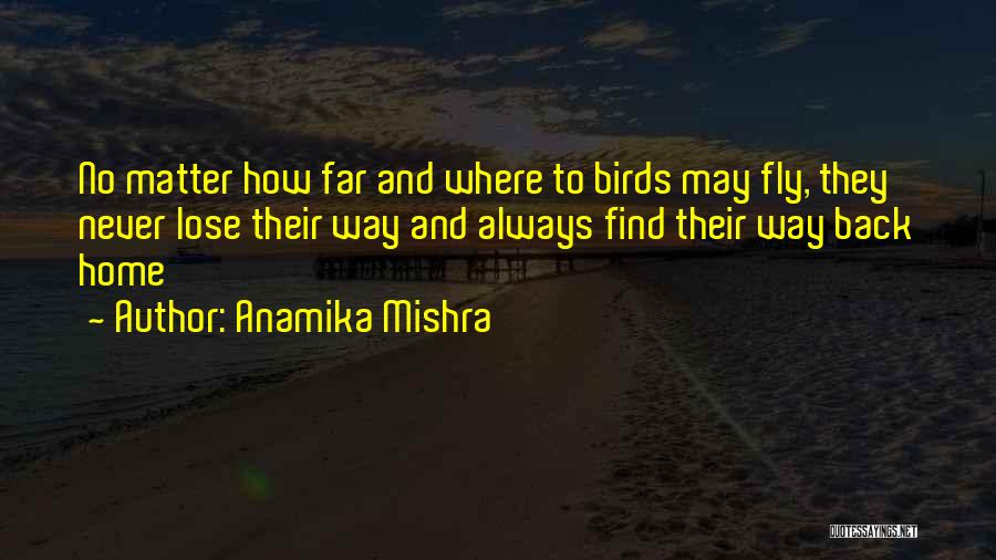 Anamika Mishra Quotes: No Matter How Far And Where To Birds May Fly, They Never Lose Their Way And Always Find Their Way