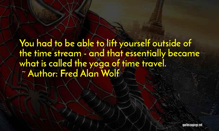Fred Alan Wolf Quotes: You Had To Be Able To Lift Yourself Outside Of The Time Stream - And That Essentially Became What Is