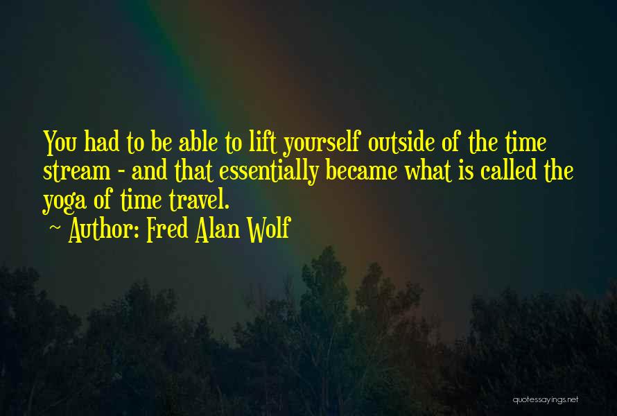 Fred Alan Wolf Quotes: You Had To Be Able To Lift Yourself Outside Of The Time Stream - And That Essentially Became What Is