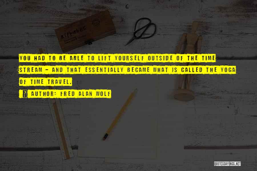 Fred Alan Wolf Quotes: You Had To Be Able To Lift Yourself Outside Of The Time Stream - And That Essentially Became What Is