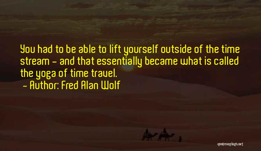 Fred Alan Wolf Quotes: You Had To Be Able To Lift Yourself Outside Of The Time Stream - And That Essentially Became What Is