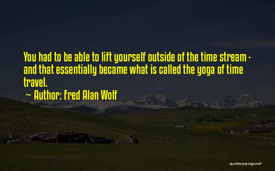 Fred Alan Wolf Quotes: You Had To Be Able To Lift Yourself Outside Of The Time Stream - And That Essentially Became What Is