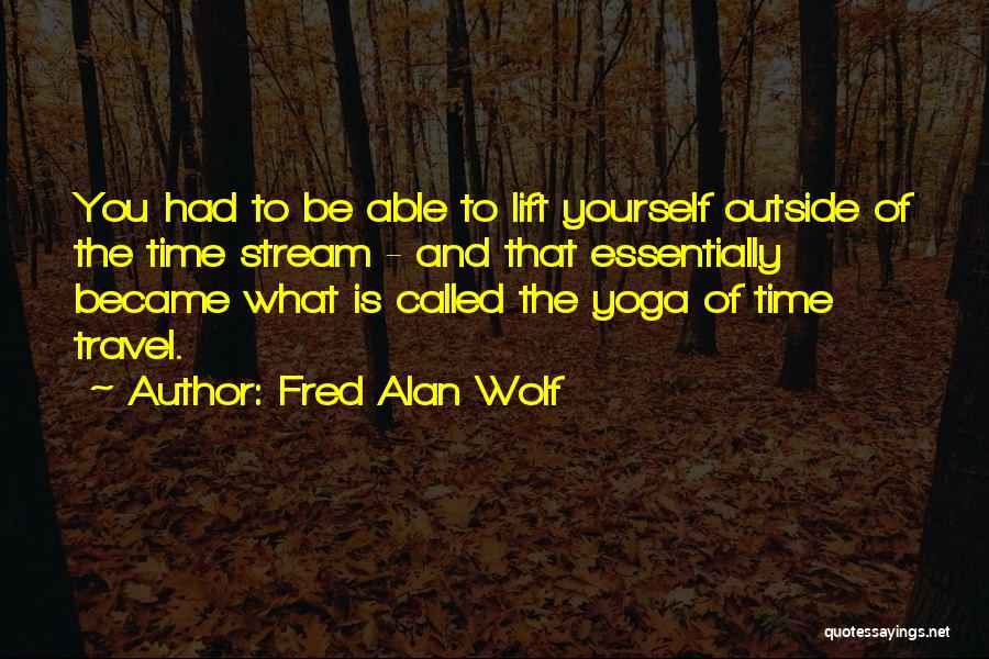 Fred Alan Wolf Quotes: You Had To Be Able To Lift Yourself Outside Of The Time Stream - And That Essentially Became What Is