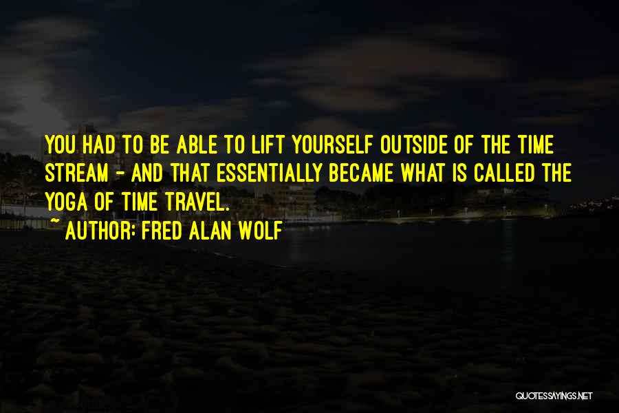 Fred Alan Wolf Quotes: You Had To Be Able To Lift Yourself Outside Of The Time Stream - And That Essentially Became What Is