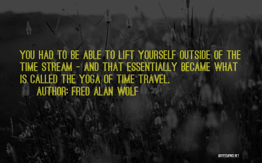 Fred Alan Wolf Quotes: You Had To Be Able To Lift Yourself Outside Of The Time Stream - And That Essentially Became What Is