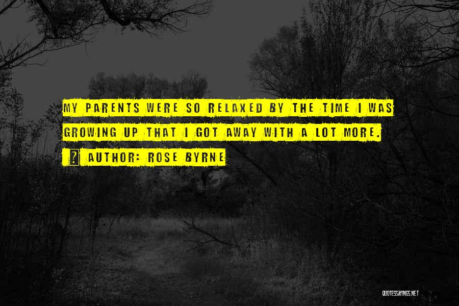 Rose Byrne Quotes: My Parents Were So Relaxed By The Time I Was Growing Up That I Got Away With A Lot More.