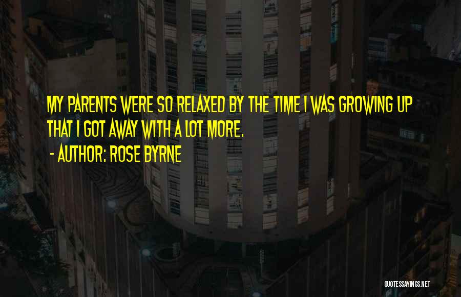Rose Byrne Quotes: My Parents Were So Relaxed By The Time I Was Growing Up That I Got Away With A Lot More.