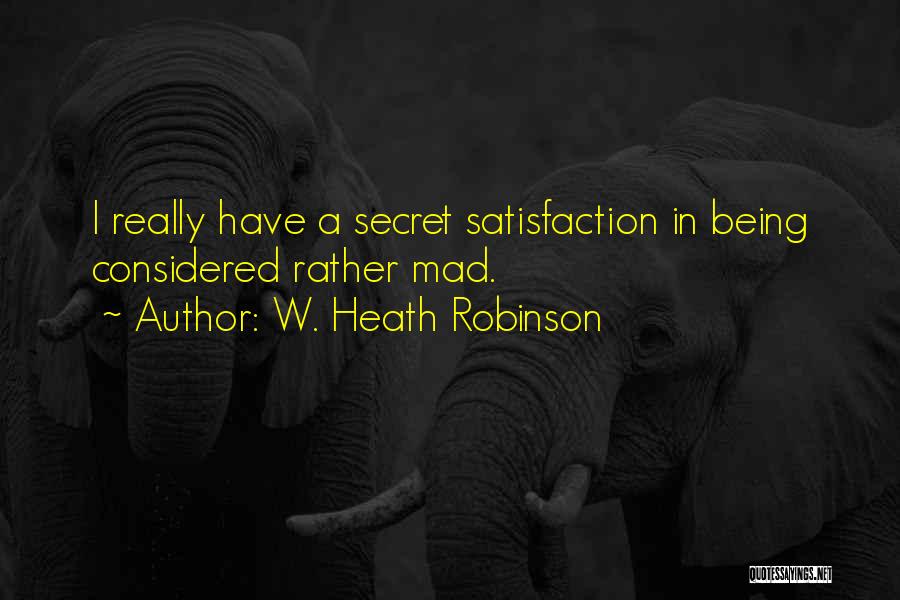 W. Heath Robinson Quotes: I Really Have A Secret Satisfaction In Being Considered Rather Mad.