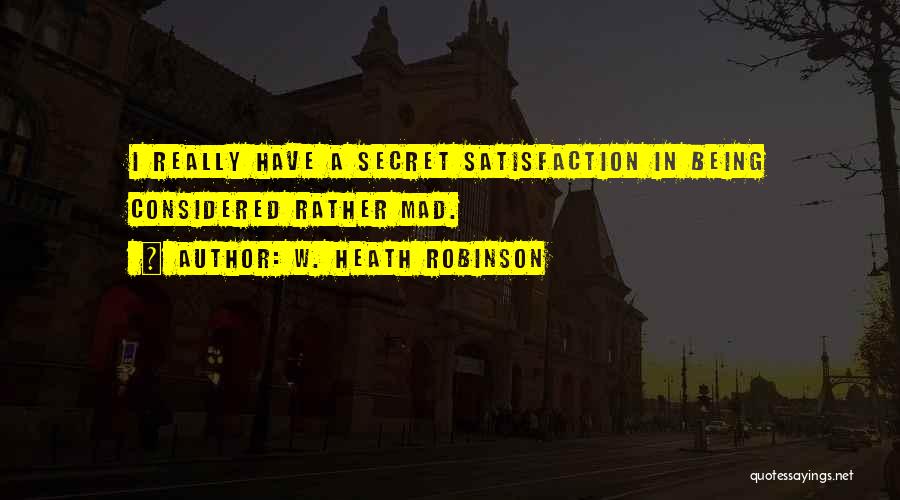 W. Heath Robinson Quotes: I Really Have A Secret Satisfaction In Being Considered Rather Mad.