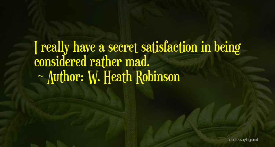 W. Heath Robinson Quotes: I Really Have A Secret Satisfaction In Being Considered Rather Mad.