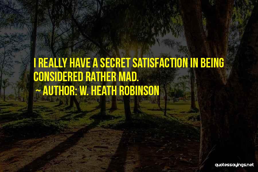 W. Heath Robinson Quotes: I Really Have A Secret Satisfaction In Being Considered Rather Mad.