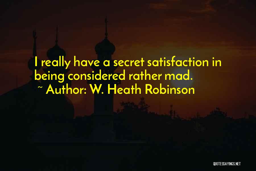 W. Heath Robinson Quotes: I Really Have A Secret Satisfaction In Being Considered Rather Mad.