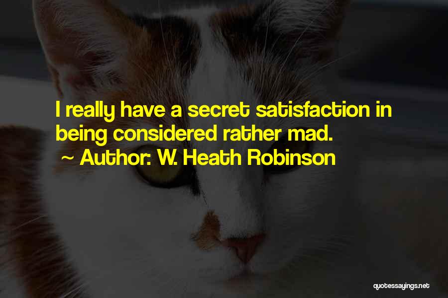 W. Heath Robinson Quotes: I Really Have A Secret Satisfaction In Being Considered Rather Mad.