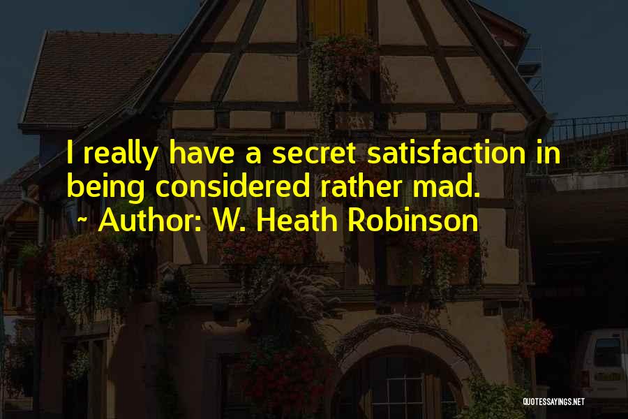 W. Heath Robinson Quotes: I Really Have A Secret Satisfaction In Being Considered Rather Mad.