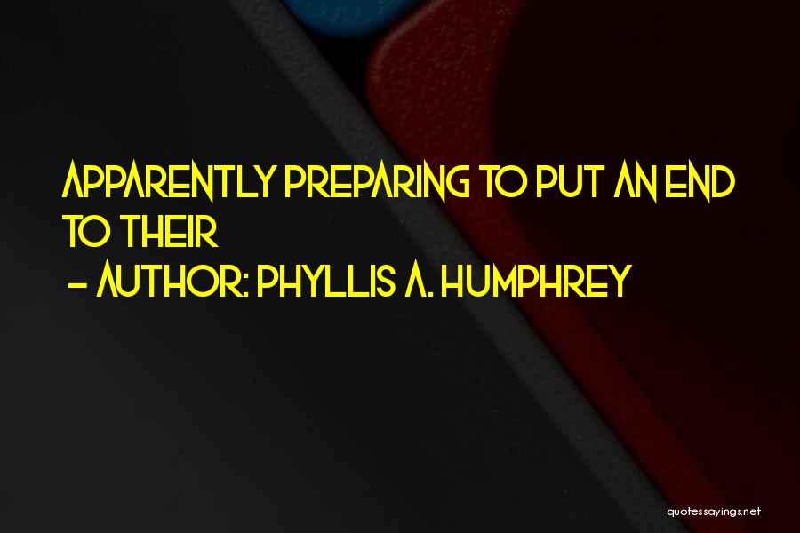 Phyllis A. Humphrey Quotes: Apparently Preparing To Put An End To Their