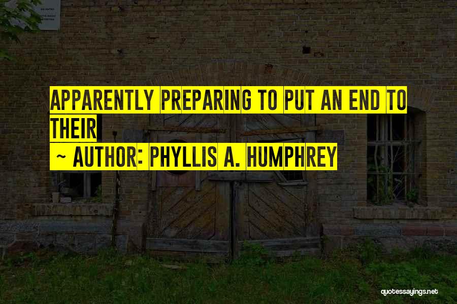 Phyllis A. Humphrey Quotes: Apparently Preparing To Put An End To Their