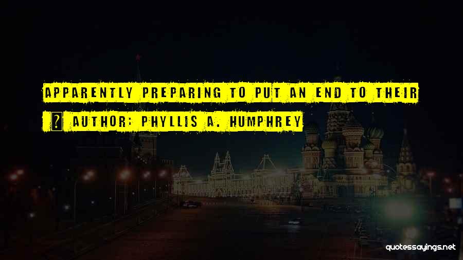 Phyllis A. Humphrey Quotes: Apparently Preparing To Put An End To Their
