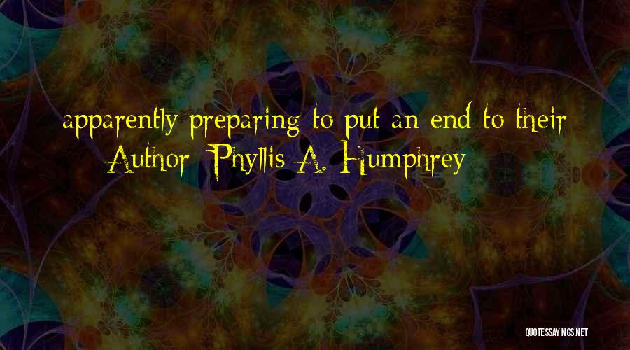 Phyllis A. Humphrey Quotes: Apparently Preparing To Put An End To Their