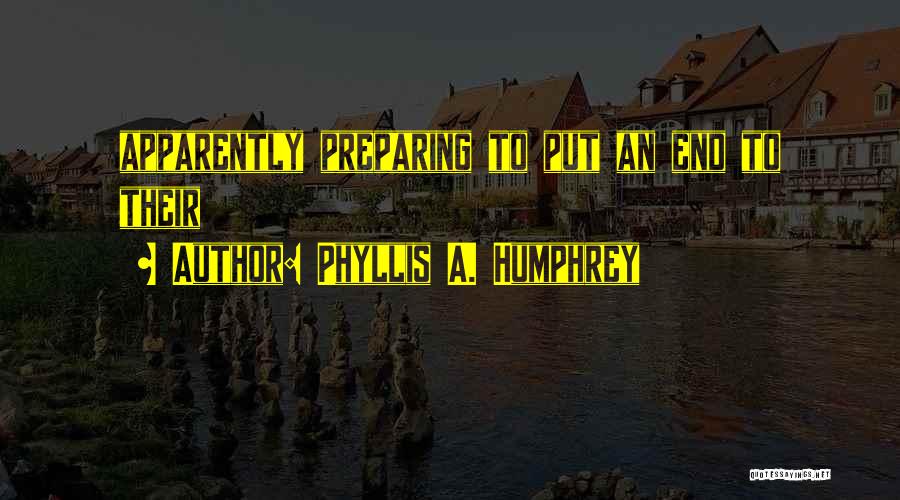 Phyllis A. Humphrey Quotes: Apparently Preparing To Put An End To Their